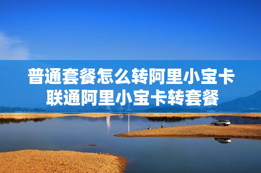 普通套餐怎么转阿里小宝卡 联通阿里小宝卡转套餐