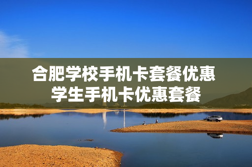 合肥学校手机卡套餐优惠 学生手机卡优惠套餐
