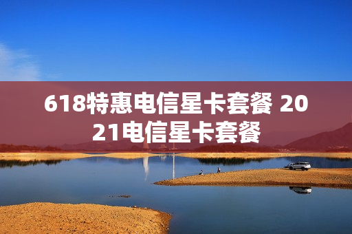 618特惠电信星卡套餐 2021电信星卡套餐