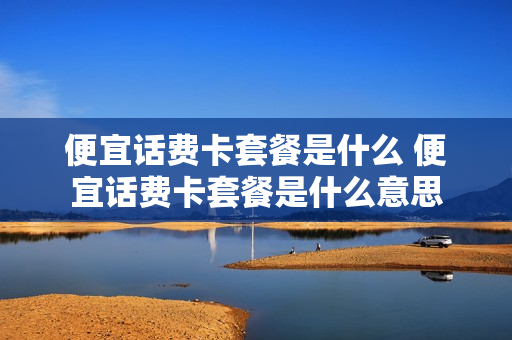 便宜话费卡套餐是什么 便宜话费卡套餐是什么意思