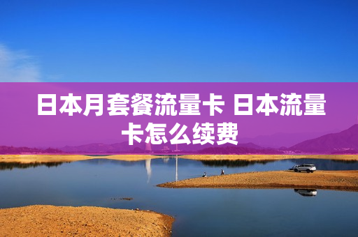 日本月套餐流量卡 日本流量卡怎么续费