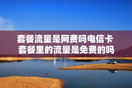 套餐流量是网费吗电信卡 套餐里的流量是免费的吗