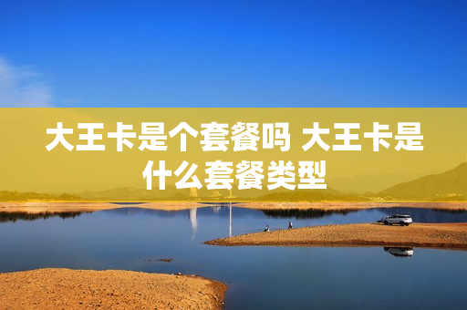 大王卡是个套餐吗 大王卡是什么套餐类型