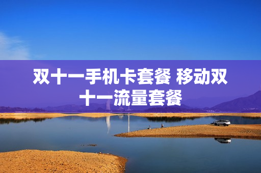 双十一手机卡套餐 移动双十一流量套餐