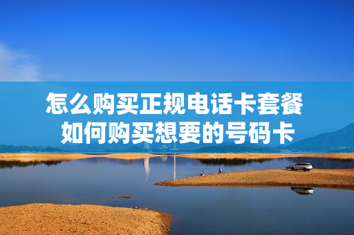 怎么购买正规电话卡套餐 如何购买想要的号码卡