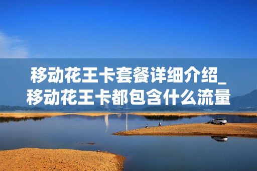 移动花王卡套餐详细介绍_移动花王卡都包含什么流量
