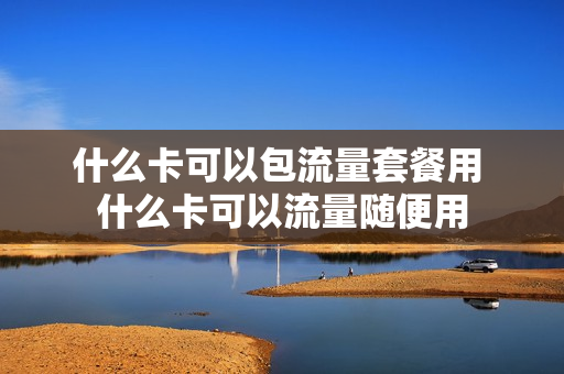 什么卡可以包流量套餐用 什么卡可以流量随便用
