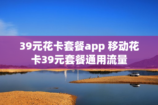 39元花卡套餐app 移动花卡39元套餐通用流量