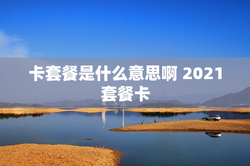 卡套餐是什么意思啊 2021套餐卡
