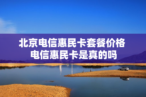 北京电信惠民卡套餐价格 电信惠民卡是真的吗
