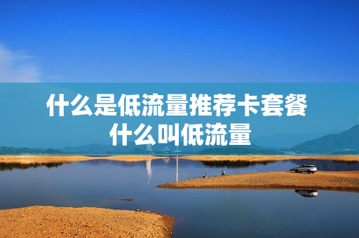 什么是低流量推荐卡套餐 什么叫低流量