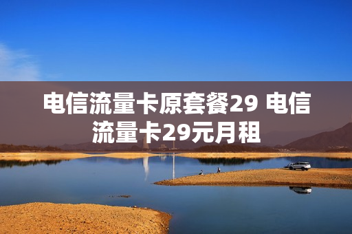 电信流量卡原套餐29 电信流量卡29元月租