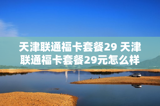 天津联通福卡套餐29 天津联通福卡套餐29元怎么样