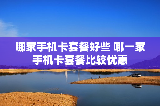 哪家手机卡套餐好些 哪一家手机卡套餐比较优惠