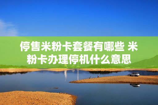 停售米粉卡套餐有哪些 米粉卡办理停机什么意思