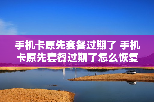 手机卡原先套餐过期了 手机卡原先套餐过期了怎么恢复