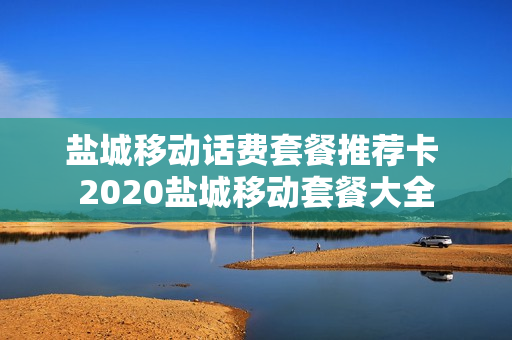 盐城移动话费套餐推荐卡 2020盐城移动套餐大全