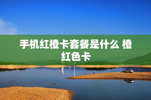 手机红橙卡套餐是什么 橙红色卡