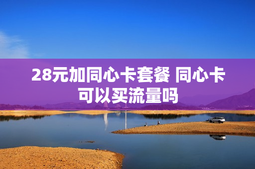 28元加同心卡套餐 同心卡可以买流量吗