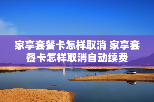 家享套餐卡怎样取消 家享套餐卡怎样取消自动续费