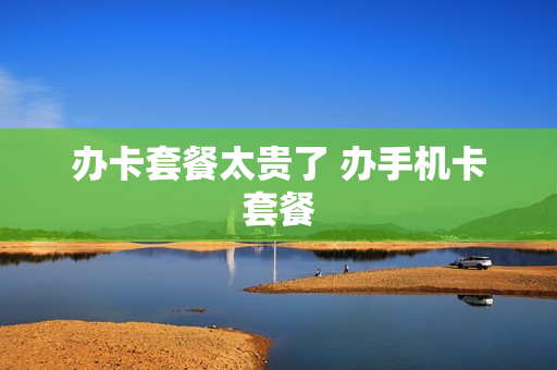 办卡套餐太贵了 办手机卡套餐