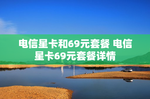 电信星卡和69元套餐 电信星卡69元套餐详情