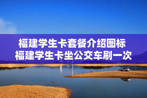 福建学生卡套餐介绍图标 福建学生卡坐公交车刷一次多少钱
