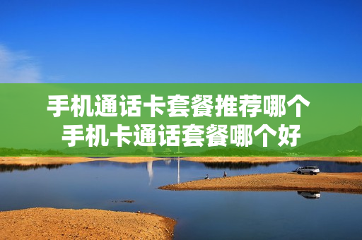 手机通话卡套餐推荐哪个 手机卡通话套餐哪个好