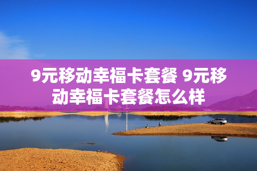 9元移动幸福卡套餐 9元移动幸福卡套餐怎么样