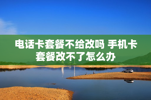 电话卡套餐不给改吗 手机卡套餐改不了怎么办
