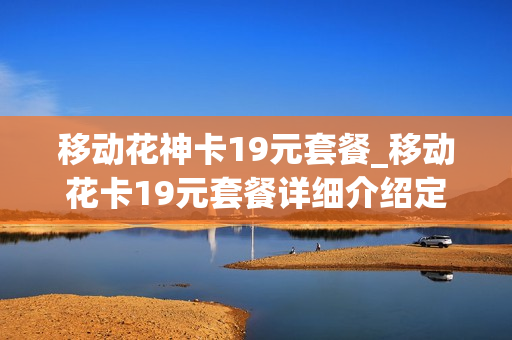 移动花神卡19元套餐_移动花卡19元套餐详细介绍定向流量