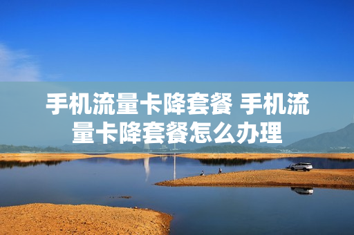 手机流量卡降套餐 手机流量卡降套餐怎么办理