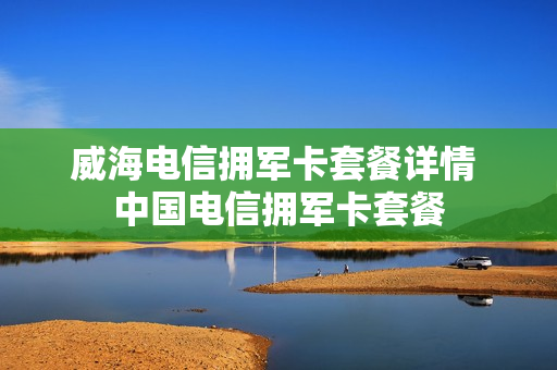 威海电信拥军卡套餐详情 中国电信拥军卡套餐