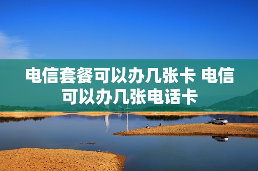 电信套餐可以办几张卡 电信可以办几张电话卡