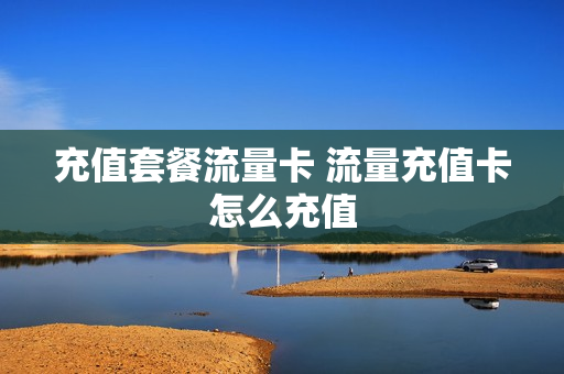 充值套餐流量卡 流量充值卡怎么充值