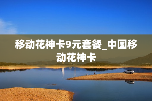 移动花神卡9元套餐_中国移动花神卡