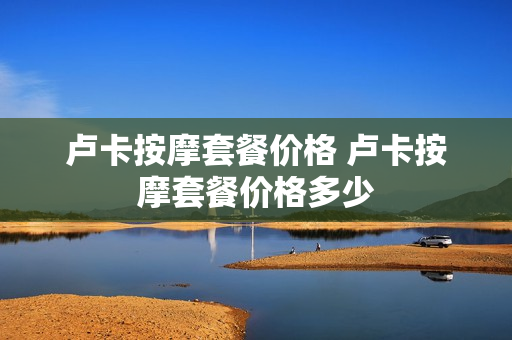 卢卡按摩套餐价格 卢卡按摩套餐价格多少