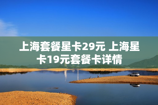 上海套餐星卡29元 上海星卡19元套餐卡详情