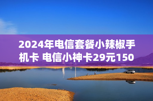 2024年电信套餐小辣椒手机卡 电信小神卡29元150g