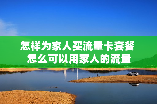 怎样为家人买流量卡套餐 怎么可以用家人的流量