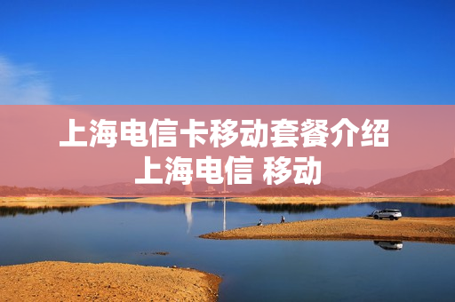 上海电信卡移动套餐介绍 上海电信 移动
