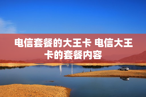 电信套餐的大王卡 电信大王卡的套餐内容