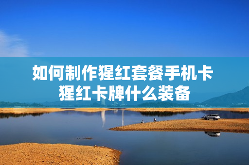 如何制作猩红套餐手机卡 猩红卡牌什么装备