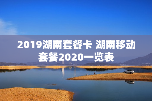 2019湖南套餐卡 湖南移动套餐2020一览表