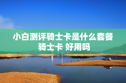 小白测评骑士卡是什么套餐 骑士卡 好用吗