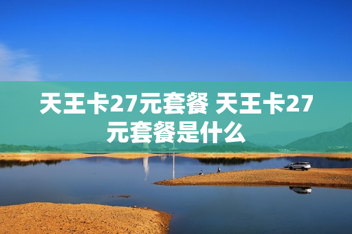 天王卡27元套餐 天王卡27元套餐是什么