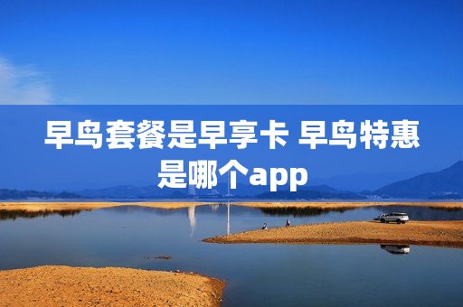 早鸟套餐是早享卡 早鸟特惠是哪个app