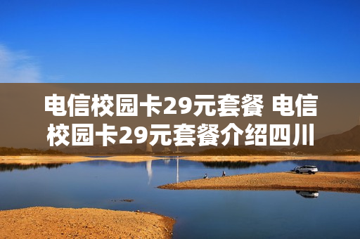 电信校园卡29元套餐 电信校园卡29元套餐介绍四川