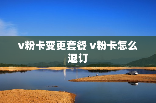 v粉卡变更套餐 v粉卡怎么退订