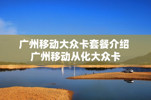 广州移动大众卡套餐介绍 广州移动从化大众卡